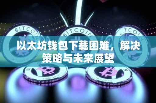 以太坊钱包下载困难，解决策略与未来展望