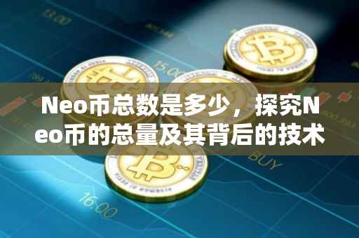 Neo币总数是多少，探究Neo币的总量及其背后的技术