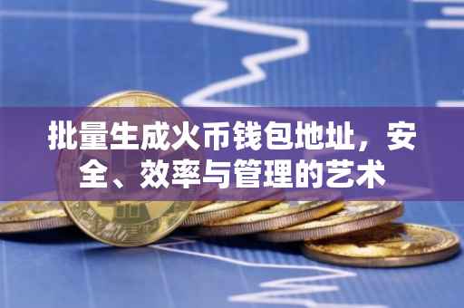 批量生成火币钱包地址，安全、效率与管理的艺术