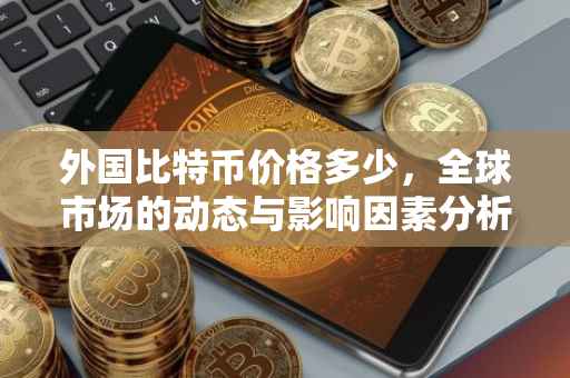外国比特币价格多少，全球市场的动态与影响因素分析