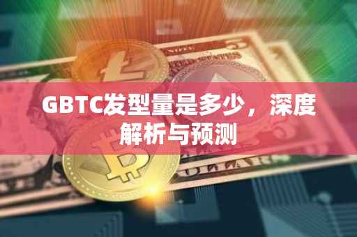 GBTC发型量是多少，深度解析与预测