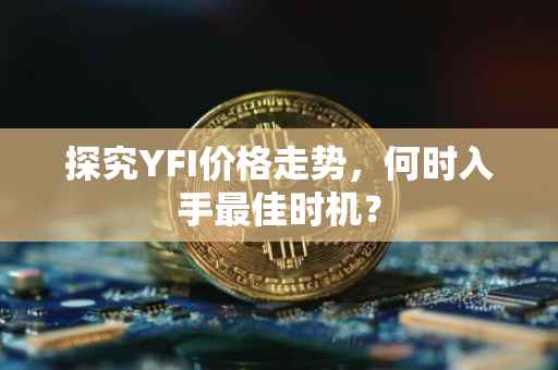 探究YFI价格走势，何时入手最佳时机？