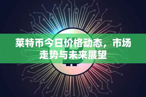 莱特币今日价格动态，市场走势与未来展望