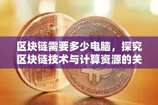 区块链需要多少电脑，探究区块链技术与计算资源的关系