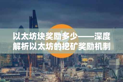 以太坊块奖励多少——深度解析以太坊的挖矿奖励机制