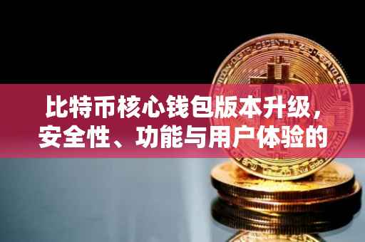 比特币核心钱包版本升级，安全性、功能与用户体验的新篇章