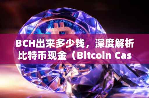 BCH出来多少钱，深度解析比特币现金（Bitcoin Cash）的价格波动及影响因素