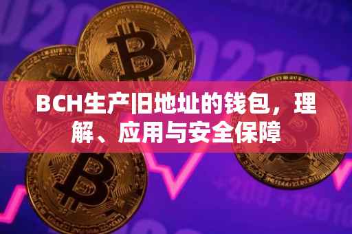 BCH生产旧地址的钱包，理解、应用与安全保障