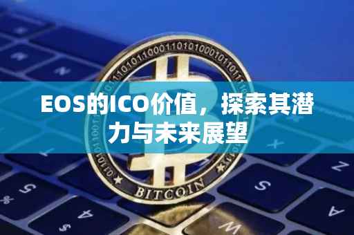 EOS的ICO价值，探索其潜力与未来展望