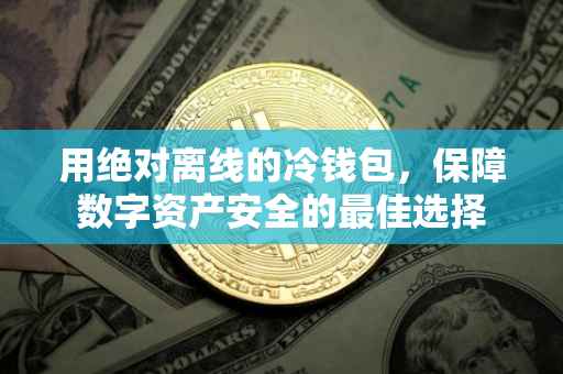 用绝对离线的冷钱包，保障数字资产安全的最佳选择