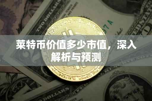 莱特币价值多少市值，深入解析与预测
