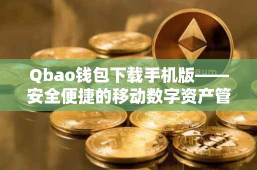 Qbao钱包下载手机版——安全便捷的移动数字资产管理工具