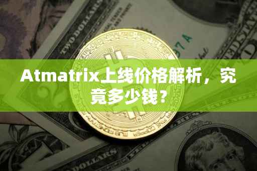 Atmatrix上线价格解析，究竟多少钱？
