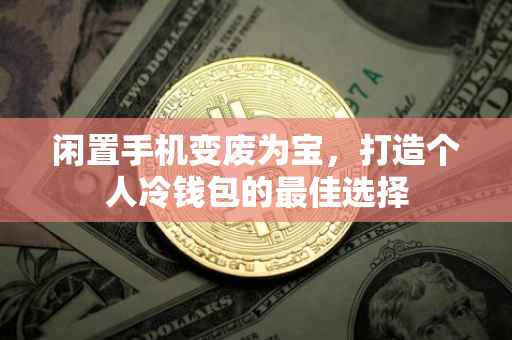 闲置手机变废为宝，打造个人冷钱包的最佳选择