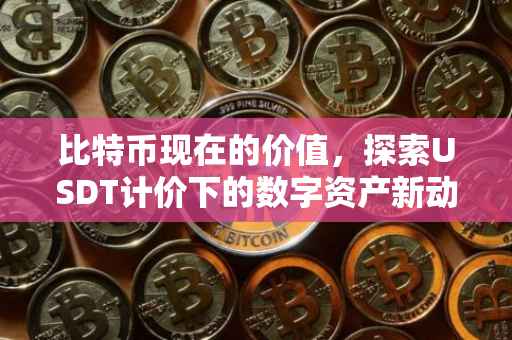 比特币现在的价值，探索USDT计价下的数字资产新动向