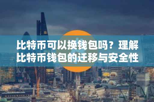 比特币可以换钱包吗？理解比特币钱包的迁移与安全性