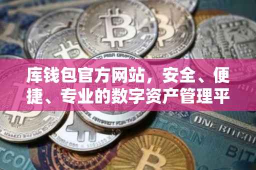 库钱包官方网站，安全、便捷、专业的数字资产管理平台