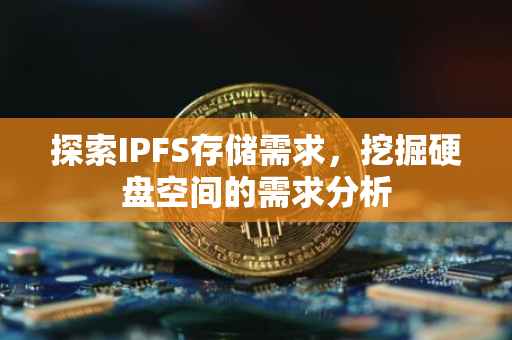 探索IPFS存储需求，挖掘硬盘空间的需求分析