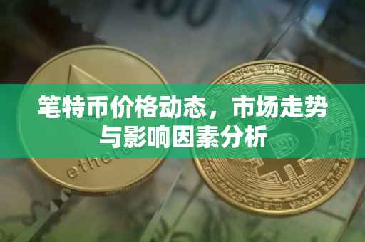 笔特币价格动态，市场走势与影响因素分析