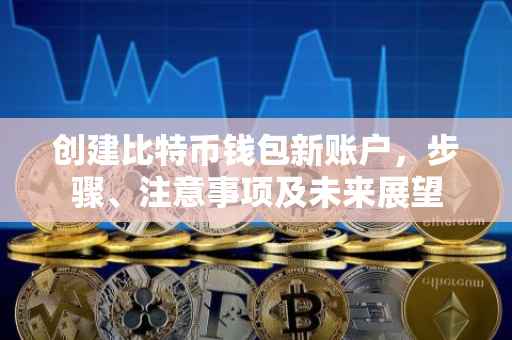 创建比特币钱包新账户，步骤、注意事项及未来展望