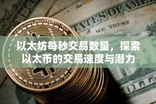 以太坊每秒交易数量，探索以太币的交易速度与潜力