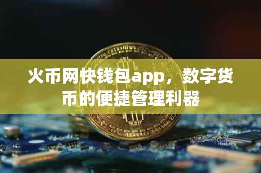 火币网快钱包app，数字货币的便捷管理利器