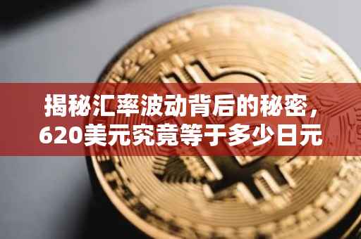 揭秘汇率波动背后的秘密，620美元究竟等于多少日元？