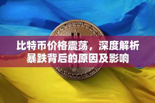 比特币价格震荡，深度解析暴跌背后的原因及影响