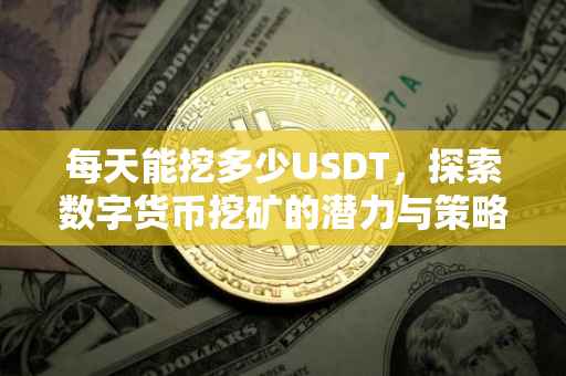 每天能挖多少USDT，探索数字货币挖矿的潜力与策略