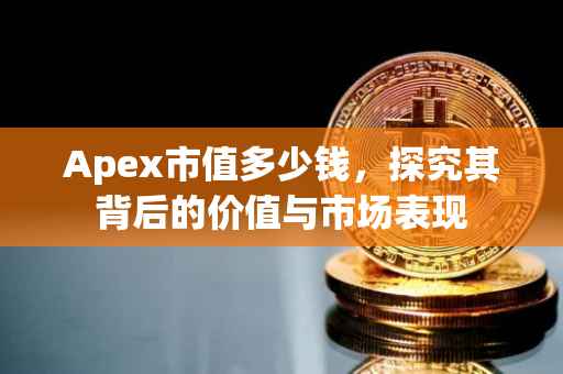 Apex市值多少钱，探究其背后的价值与市场表现