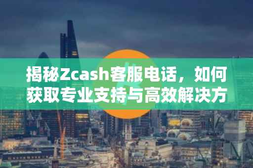 揭秘Zcash客服电话，如何获取专业支持与高效解决方案