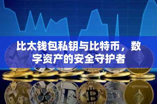 比太钱包私钥与比特币，数字资产的安全守护者