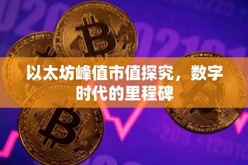 以太坊峰值市值探究，数字时代的里程碑