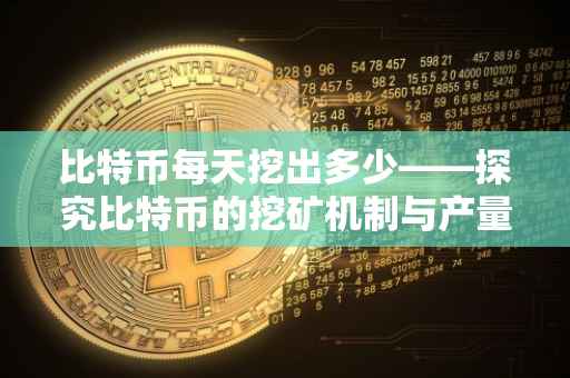 比特币每天挖出多少——探究比特币的挖矿机制与产量变化