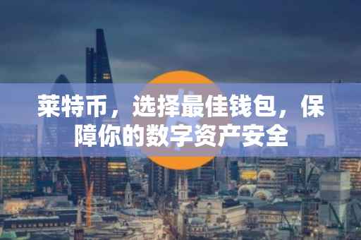 莱特币，选择最佳钱包，保障你的数字资产安全