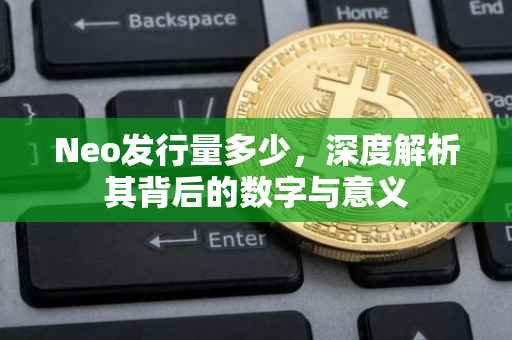 Neo发行量多少，深度解析其背后的数字与意义