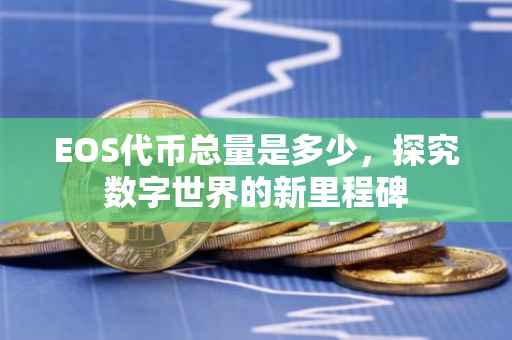 EOS代币总量是多少，探究数字世界的新里程碑