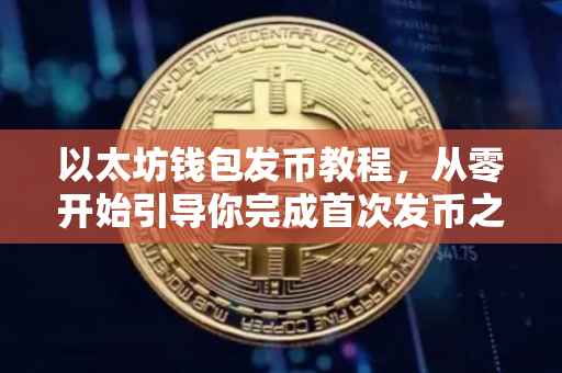 以太坊钱包发币教程，从零开始引导你完成首次发币之旅