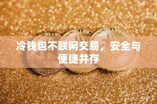 冷钱包不联网交易，安全与便捷并存