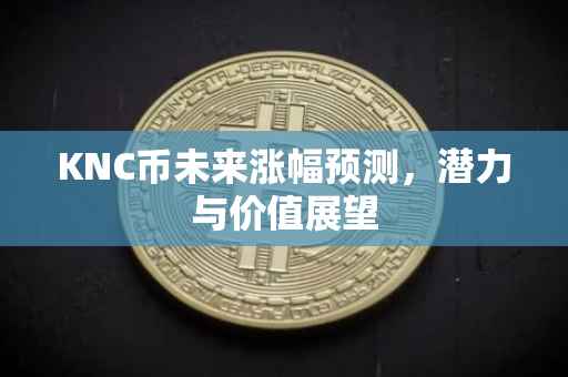 KNC币未来涨幅预测，潜力与价值展望