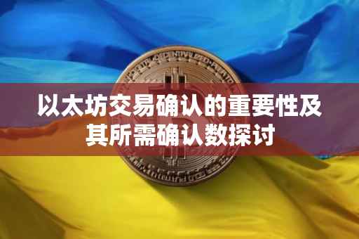 以太坊交易确认的重要性及其所需确认数探讨