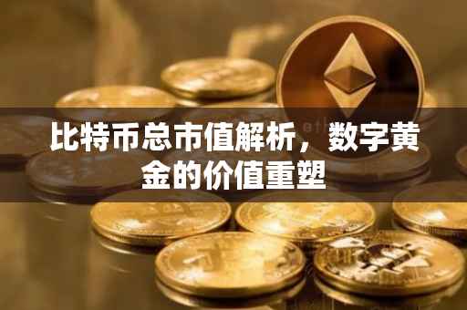 比特币总市值解析，数字黄金的价值重塑
