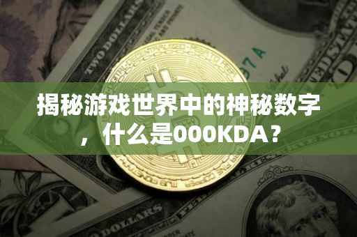 揭秘游戏世界中的神秘数字，什么是000KDA？