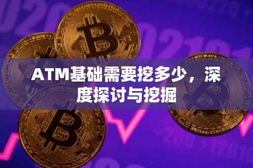 ATM基础需要挖多少，深度探讨与挖掘