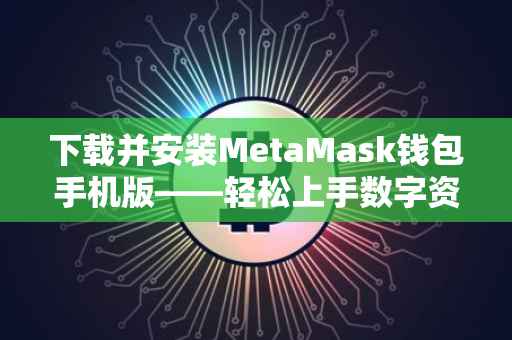 下载并安装MetaMask钱包手机版——轻松上手数字资产管理的第一步