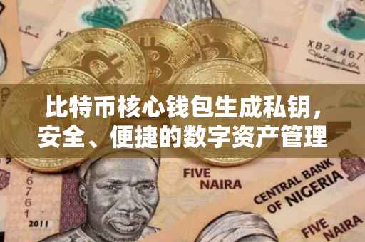 比特币核心钱包生成私钥，安全、便捷的数字资产管理第一步