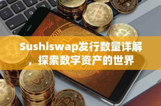 Sushiswap发行数量详解，探索数字资产的世界