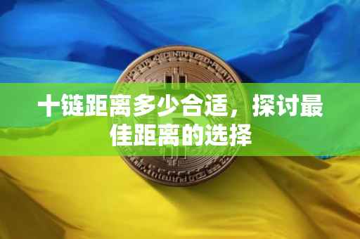 十链距离多少合适，探讨最佳距离的选择