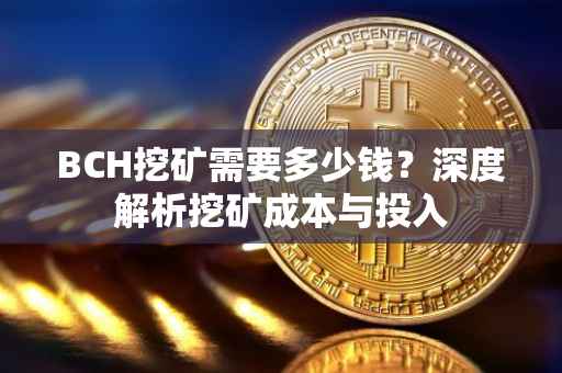 BCH挖矿需要多少钱？深度解析挖矿成本与投入