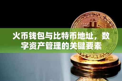 火币钱包与比特币地址，数字资产管理的关键要素